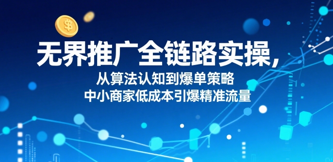 ​无界推广全链路实操，从算法认知到爆单策略，中小商家低成本引爆精准流量-雲鼎文化传媒
