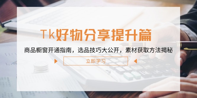 Tk好物分享提升篇：商品橱窗开通指南，选品技巧大公开，素材获取方法揭秘-雲鼎文化传媒
