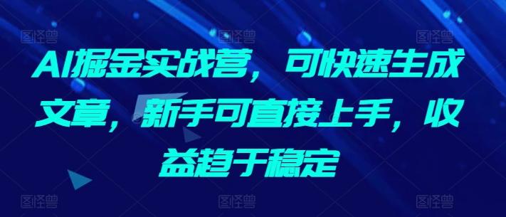 AI掘金实战营，可快速生成文章，新手可直接上手，收益趋于稳定-雲鼎文化传媒