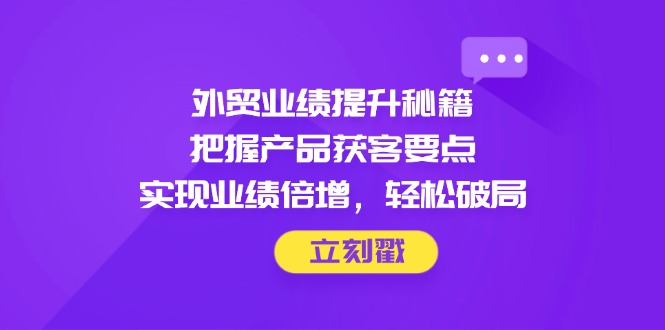 外贸业绩提升秘籍，把握产品获客要点，实现业绩倍增，轻松破局-雲鼎文化传媒