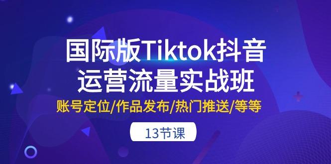 国际版Tiktok抖音运营流量实战班：账号定位/作品发布/热门推送/等等-13节-雲鼎文化传媒