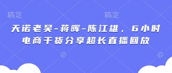 天诺老吴-蒋晖-陈江雄，6小时电商干货分享超长直播回放-雲鼎文化传媒