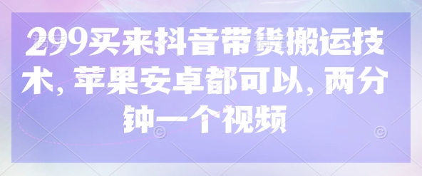 299买来抖音带货搬运技术，苹果安卓都可以，两分钟一个视频-雲鼎文化传媒