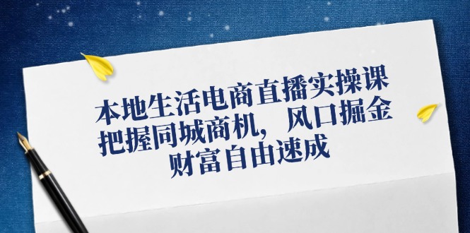 本地生活电商直播实操课，把握同城商机，风口掘金，财富自由速成-雲鼎文化传媒