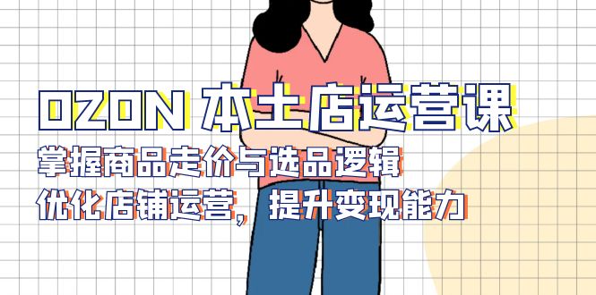 OZON 本土店运营课，掌握商品走价与选品逻辑，优化店铺运营，提升变现能力-雲鼎文化传媒