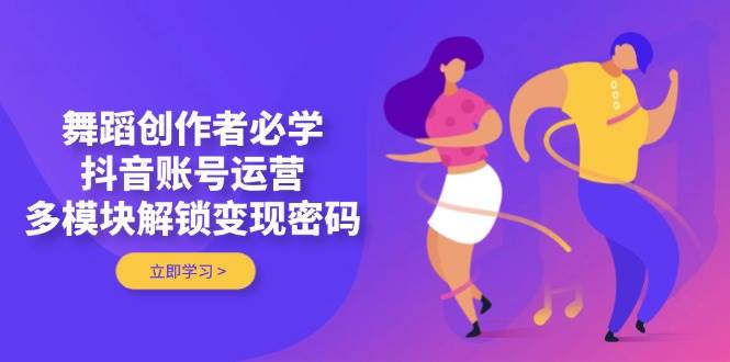 舞蹈创作者必学，抖音账号运营，多模块解锁变现密码-雲鼎文化传媒