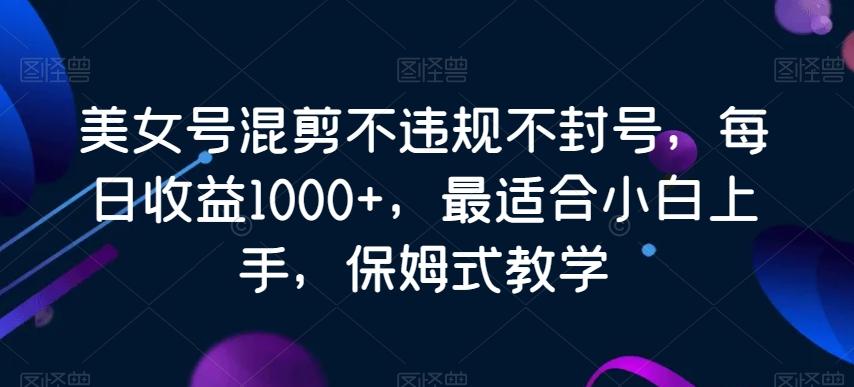 美女号混剪不违规不封号，每日收益1000+，最适合小白上手，保姆式教学-雲鼎文化传媒