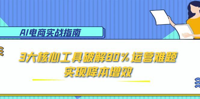 AI电商实战指南：3大核心工具破解80%运营难题，实现降本增效-雲鼎文化传媒