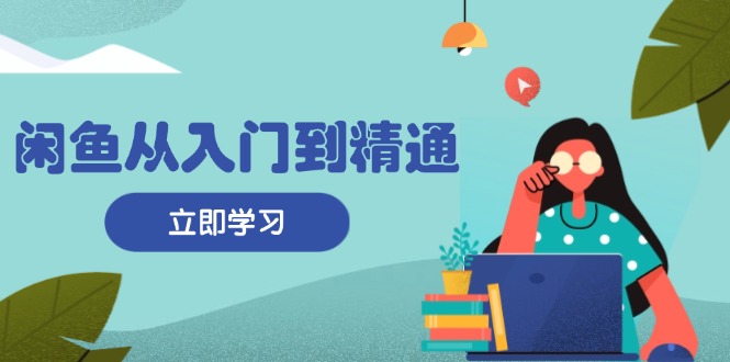 闲鱼从入门到精通：掌握商品发布全流程，每日流量获取技巧，快速高效变现-雲鼎文化传媒