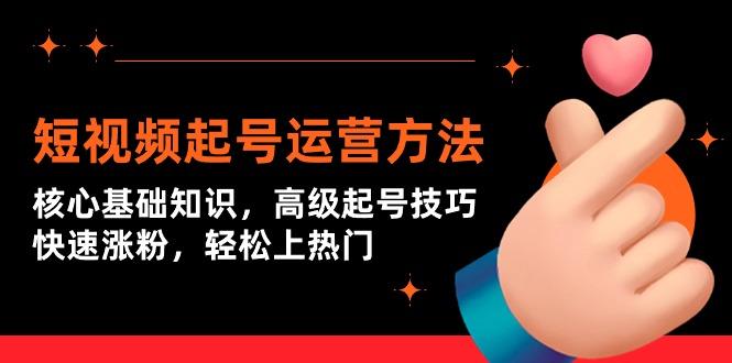 (9562期)短视频起号运营方法：核心基础知识，高级起号技巧，快速涨粉，轻松上热门-雲鼎文化传媒