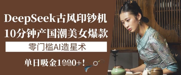 DeepSeek古风印钞机：10分钟产国潮美女爆款，单日吸金1k+，零门槛AI造星术-雲鼎文化传媒