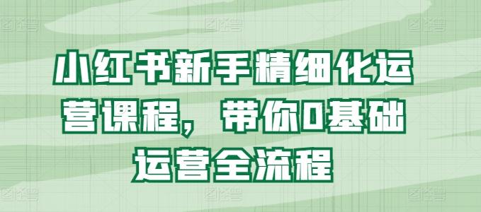 小红书新手精细化运营课程，带你0基础运营全流程-雲鼎文化传媒