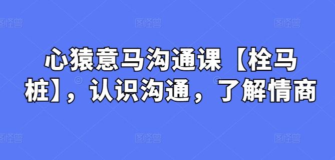 心猿意马沟通课【栓马桩】，认识沟通，了解情商-雲鼎文化传媒