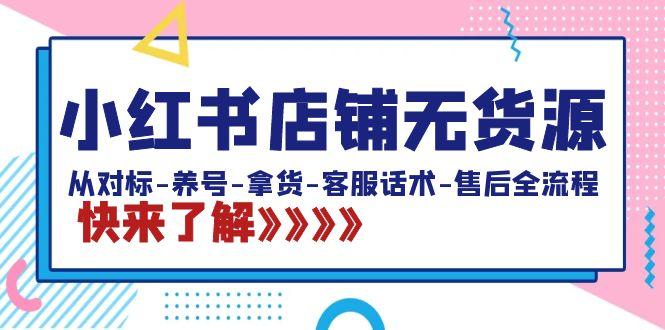 小红书店铺无货源：从对标-养号-拿货-客服话术-售后全流程(20节课)-雲鼎文化传媒