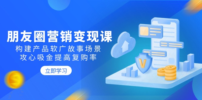朋友圈营销变现课：构建产品软广故事场景，攻心吸金提高复购率-雲鼎文化传媒