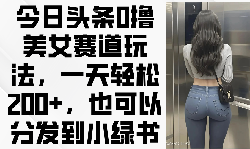 今日头条0撸美女赛道玩法，一天轻松200+，也可以分发到小绿书-雲鼎文化传媒