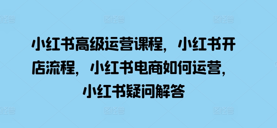 小红书高级运营课程，小红书开店流程，小红书电商如何运营，小红书疑问解答-雲鼎文化传媒