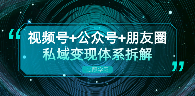 视频号+公众号+朋友圈私域变现体系拆解，全体平台流量枯竭下的应对策略-雲鼎文化传媒