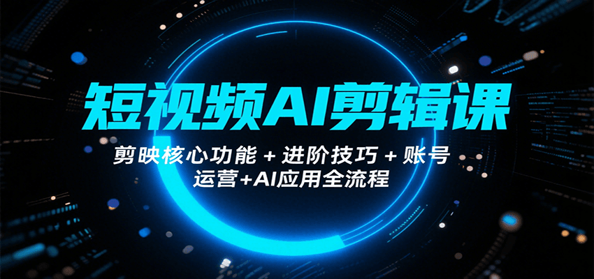 短视频AI剪辑课，剪映核心功能+进阶技巧+账号运营+AI应用全流程-雲鼎文化传媒