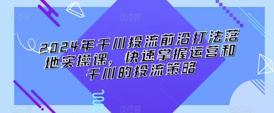 2024年千川投流前沿打法落地实操课，快速掌握运营和千川的投流策略-雲鼎文化传媒