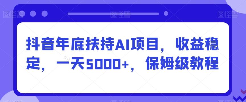 抖音年底扶持AI项目，收益稳定，一天5000+，保姆级教程-雲鼎文化传媒