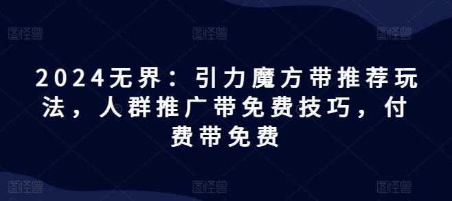 2024无界：引力魔方带推荐玩法，人群推广带免费技巧，付费带免费-雲鼎文化传媒