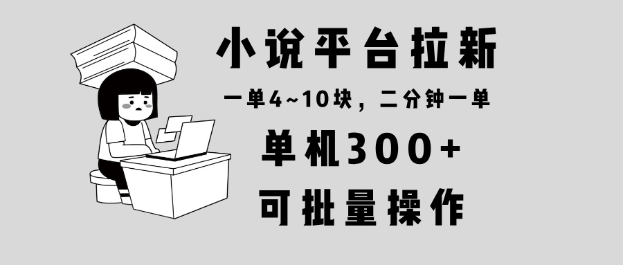 小说平台拉新，单机300+，两分钟一单4~10块，操作简单可批量。-雲鼎文化传媒