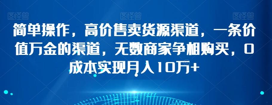 简单操作，高价售卖货源渠道，一条价值万金的渠道，无数商家争相购买，0成本实现月入10万+【揭秘】-雲鼎文化传媒