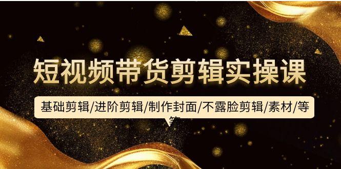 (9887期)短视频带货剪辑实操课：基础剪辑/进阶剪辑/制作封面/不露脸剪辑/素材/等等-雲鼎文化传媒