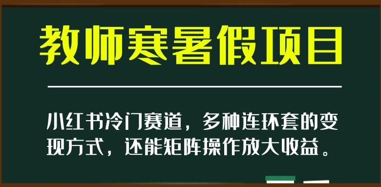 小红书冷门赛道，教师寒暑假项目，多种连环套的变现方式，还能矩阵操作放大收益【揭秘】-雲鼎文化传媒