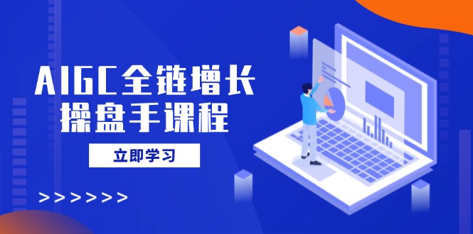 AIGC全链增长操盘手课程，从AI基础到私有化应用，轻松驾驭AI助力营销-雲鼎文化传媒