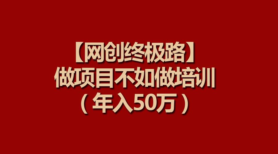(9550期)【网创终极路】做项目不如做项目培训，年入50万-雲鼎文化传媒