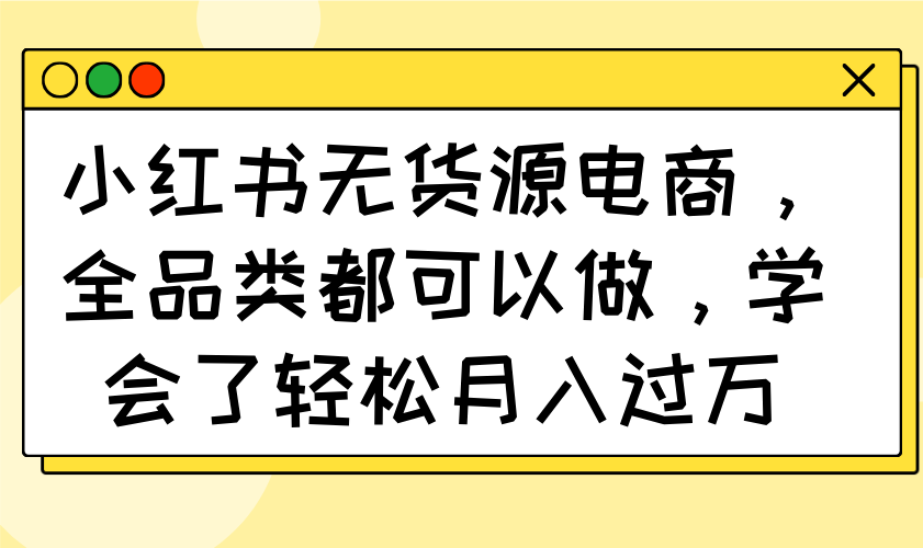 小红书无货源电商，全品类都可以做，学会了轻松月入过万-雲鼎文化传媒