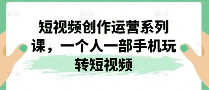 短视频创作运营系列课，一个人一部手机玩转短视频-雲鼎文化传媒