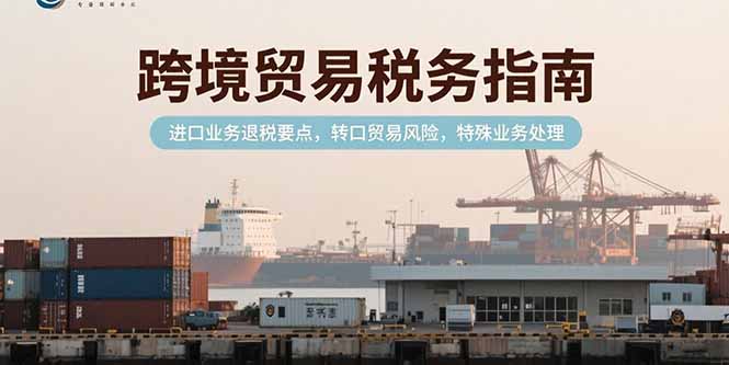 跨境贸易税务指南，进口业务退税要点，转口贸易风险，特殊业务处理-雲鼎文化传媒