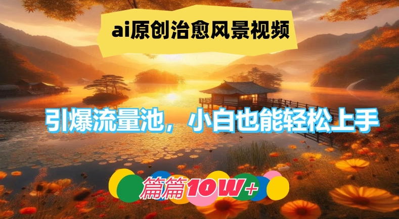 ai原创治愈风景视频，引爆流量池，小白也能轻松上手，篇篇10w+【揭秘】-雲鼎文化传媒
