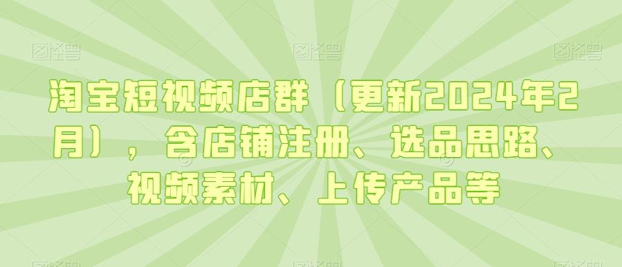 淘宝短视频店群(更新2024年2月)，含店铺注册、选品思路、视频素材、上传产品等-雲鼎文化传媒