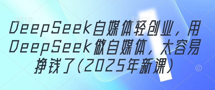 DeepSeek自媒体轻创业，用DeepSeek做自媒体，太容易挣钱了(2025年新课)-雲鼎文化传媒