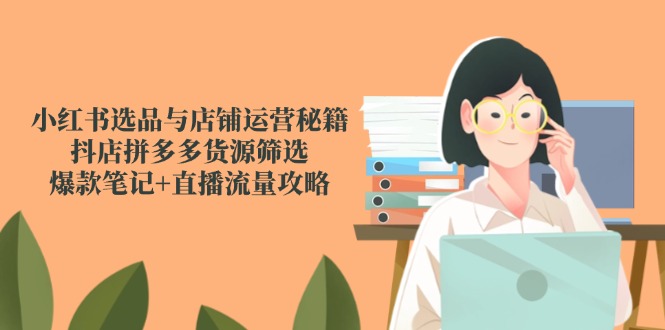 小红书选品与店铺运营秘籍，抖店拼多多货源筛选，爆款笔记+直播流量攻略-雲鼎文化传媒