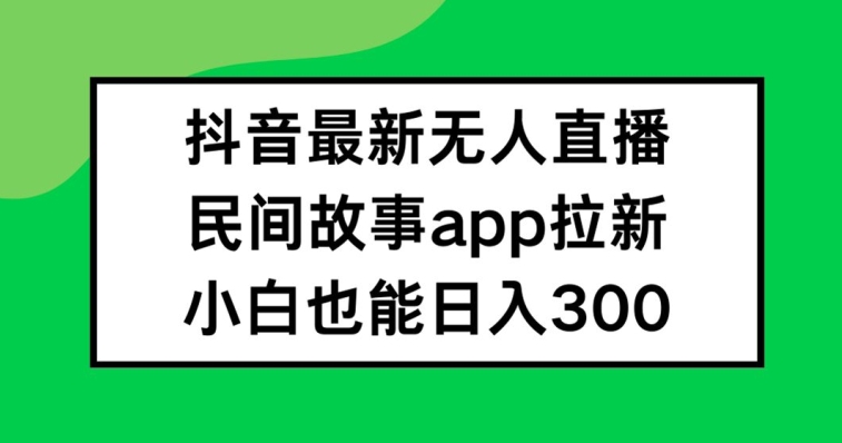 抖音无人直播，民间故事APP拉新，小白也能日入300+【揭秘】-雲鼎文化传媒