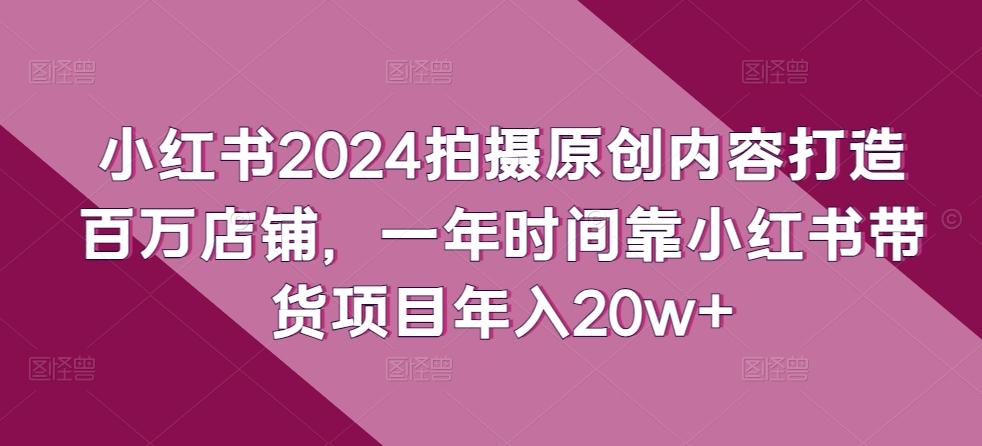 小红书2024拍摄原创内容打造百万店铺，一年时间靠小红书带货项目年入20w+-雲鼎文化传媒