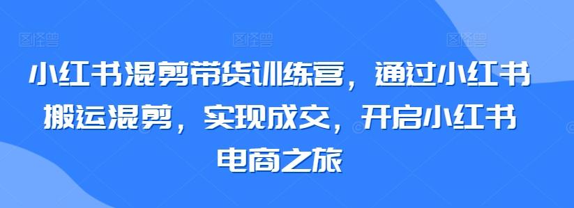 小红书混剪带货训练营，通过小红书搬运混剪，实现成交，开启小红书电商之旅-雲鼎文化传媒