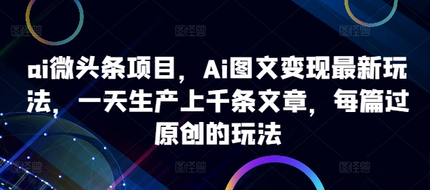 ai微头条项目，Ai图文变现最新玩法，一天生产上千条文章，每篇过原创的玩法-雲鼎文化传媒