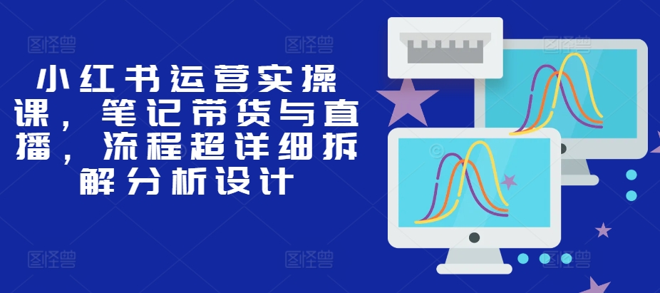 小红书运营实操课，笔记带货与直播，流程超详细拆解分析设计-雲鼎文化传媒
