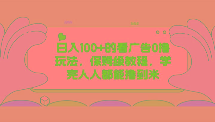 日入100+的看广告0撸玩法，保姆级教程，学完人人都能撸到米-雲鼎文化传媒