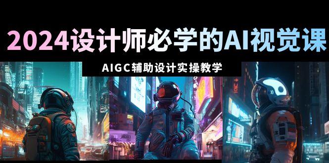 2024设计师必学的AI视觉课：AIGC辅助设计实操教学(66节课)-雲鼎文化传媒