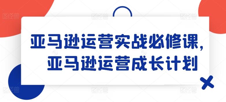 亚马逊运营实战必修课，亚马逊运营成长计划-雲鼎文化传媒