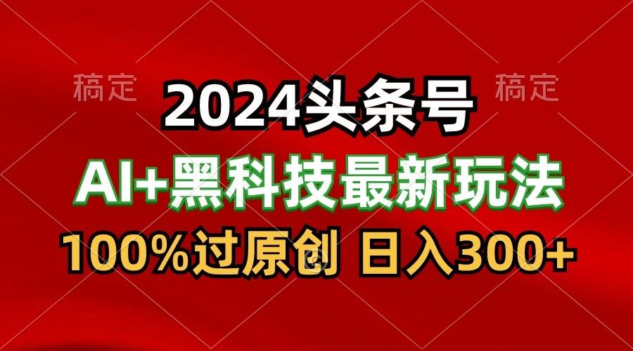 2024最新AI头条+黑科技猛撸收益，100%过原创，三天必起号，每天5分钟，月入1W+-雲鼎文化传媒