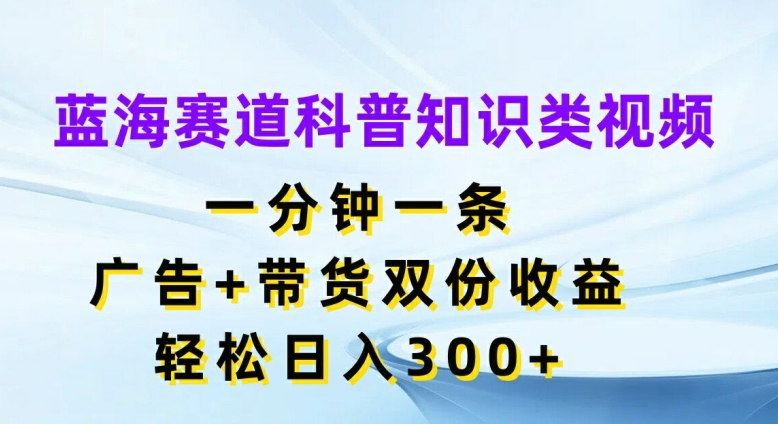 蓝海赛道科普知识类视频，一分钟一条，广告+带货双份收益，轻松日入300+【揭秘】-雲鼎文化传媒