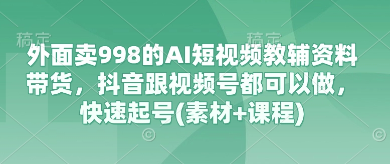 外面卖998的AI短视频教辅资料带货，抖音跟视频号都可以做，快速起号(素材+课程)-雲鼎文化传媒